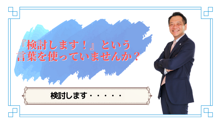 検討します！という言葉の先に未来はない！