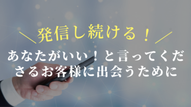 あなたがいい！と言ってくださるお客様に出会うために発信し続ける！