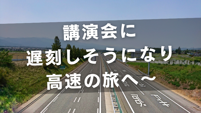 講演会に遅刻しそうになり高速の旅へ～