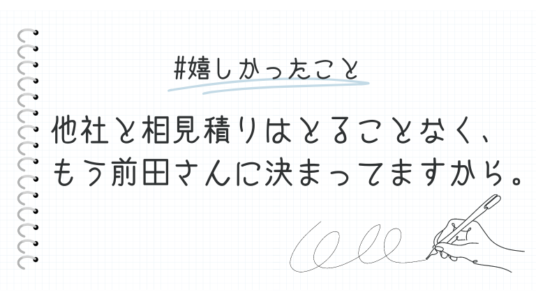 他社と相見積りはとることなく、 もう前田さんに決まってますから。