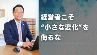 経営者こそ“小さな変化”を侮るな