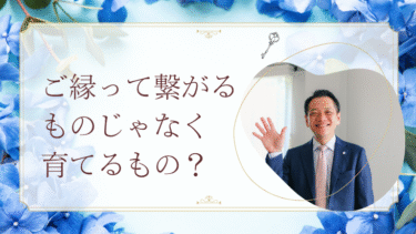 ご縁って繋がるものじゃなく育てるもの？