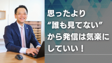 思ったより“誰も見てない”から発信は気楽にしていい！
