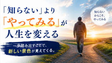 「知らない」より「やってみる」が人生を変える